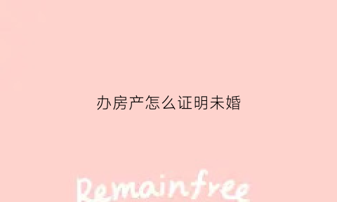 办房产怎么证明未婚(房管局未婚证明)