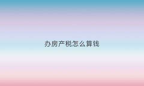 办房产税怎么算钱