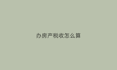 办房产税收怎么算(办房产交什么税)