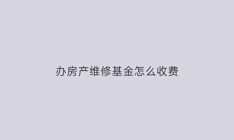 办房产维修基金怎么收费(办理房屋维修基金手续)