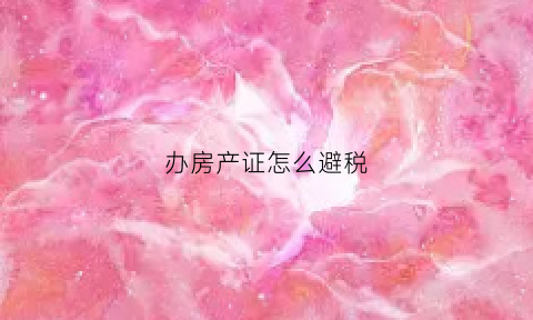办房产证怎么避税(办理房产证税收政策)