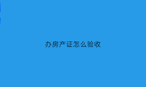 办房产证怎么验收(房产证验收合格需要哪些条件)
