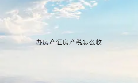 办房产证房产税怎么收(办房产证的房产税是多少)