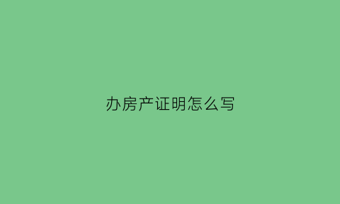 办房产证明怎么写(办房产证明需要什么证件)