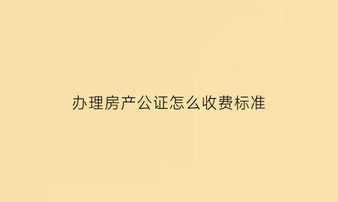 办理房产公证怎么收费标准