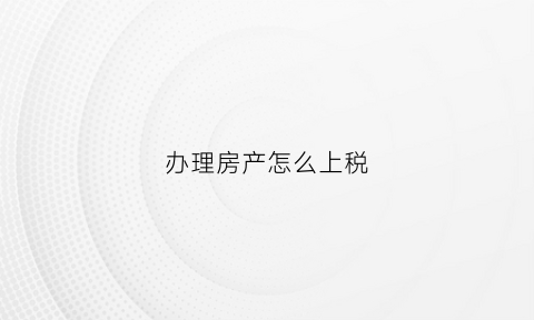 办理房产怎么上税(办理房产税需要交什么钱)