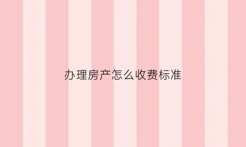 办理房产怎么收费标准(办理房产证手续费多少)