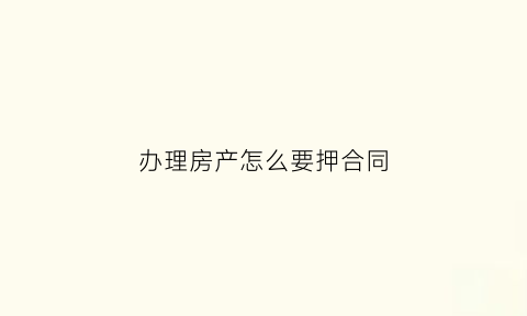 办理房产怎么要押合同