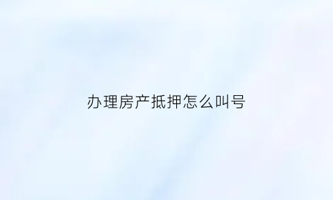 办理房产抵押怎么叫号(房产抵押流程视频)