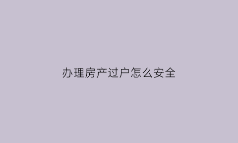 办理房产过户怎么安全(办理房产过户注意事项)
