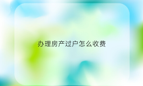 办理房产过户怎么收费(房产过户需要什么手续和费用标准_搜狗律师)