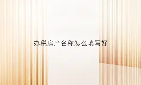 办税房产名称怎么填写好(房产税票名字写错了如何更改)