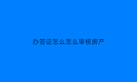 办签证怎么怎么审核房产(房子办签证)