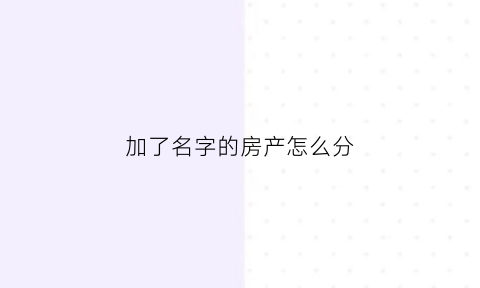 加了名字的房产怎么分(加名字在房产证上要交税吗)