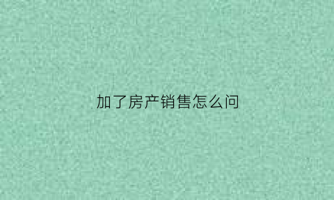 加了房产销售怎么问(做房产销售怎么问问题)