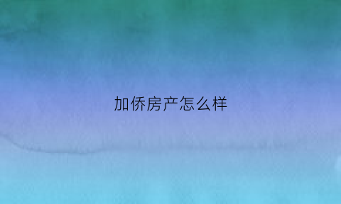 加侨房产怎么样(加侨集团怎么样)