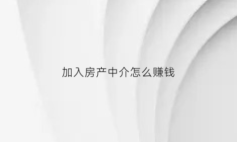 加入房产中介怎么赚钱(想做房产中介要怎么入行)