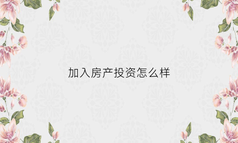 加入房产投资怎么样(加入房地产的20个理由)
