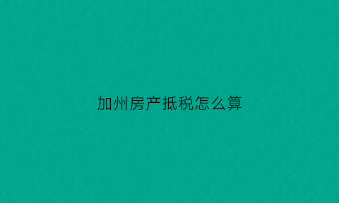 加州房产抵税怎么算(加州的房产税税率)