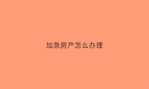 加急房产怎么办理(加急房本是什么意思)