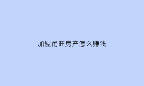 加盟甬旺房产怎么赚钱(甬旺加盟电话)