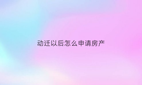 动迁以后怎么申请房产(动迁手续怎样办理过户)