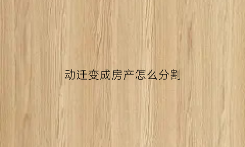 动迁变成房产怎么分割(动迁房转让新政策)