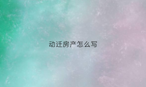 动迁房产怎么写(动迁房怎么办房产证费用)