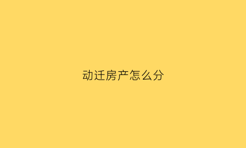动迁房产怎么分(动迁房按什么顺序分房)