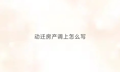 动迁房产调上怎么写(动迁房屋)