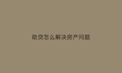 助贷怎么解决房产问题(助贷怎么解决房产问题最有效)
