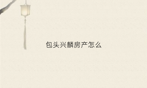 包头兴麟房产怎么(呼和浩特市兴麟房产诈骗案情)