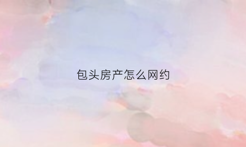 包头房产怎么网约(包头房管局预约)
