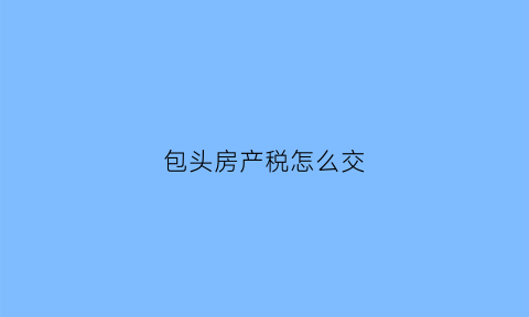 包头房产税怎么交(包头房产契税如何计算)