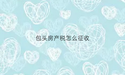 包头房产税怎么征收(包头房产税征收标准)
