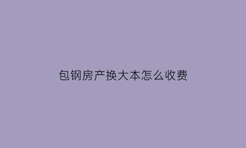 包钢房产换大本怎么收费