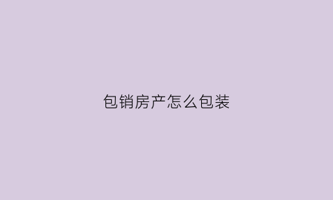 包销房产怎么包装(房产包销居然是违规行为)