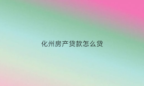 化州房产贷款怎么贷(化州买房政策)