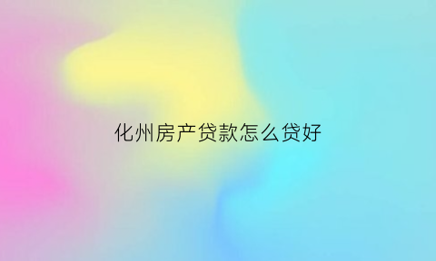 化州房产贷款怎么贷好(化州房价首付)