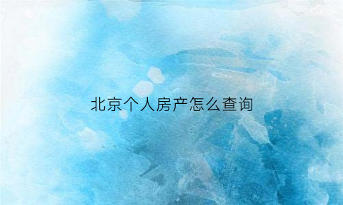 北京个人房产怎么查询(北京如何查询个人房产)