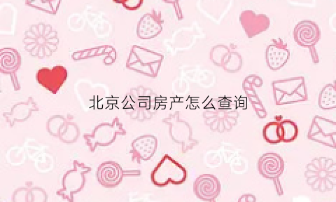 北京公司房产怎么查询(北京公司房子)