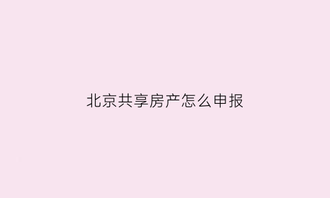 北京共享房产怎么申报(北京共享房怎么申请网站)