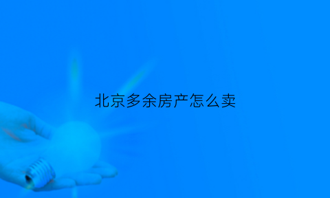 北京多余房产怎么卖(在北京卖出一套房能提多少钱)