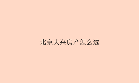 北京大兴房产怎么选(北京大兴房产怎么选房子)