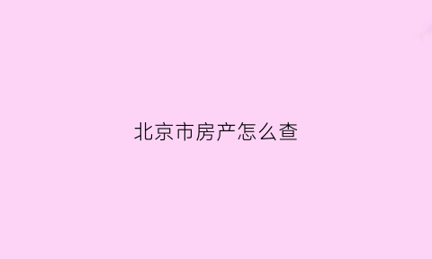 北京市房产怎么查(北京房产证怎么查询)