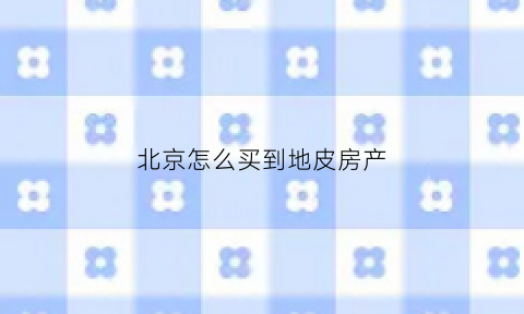 北京怎么买到地皮房产(北京怎么买到地皮房产呢)