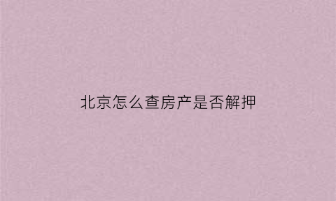 北京怎么查房产是否解押