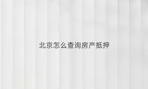 北京怎么查询房产抵押(北京通查询房屋抵押)