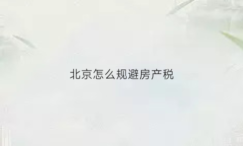 北京怎么规避房产税(北京房产税新规)