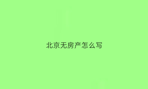 北京无房产怎么写(北京无房证明需要什么材料)
